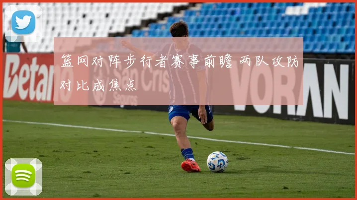 篮网对阵步行者赛事前瞻 两队攻防对比成焦点
