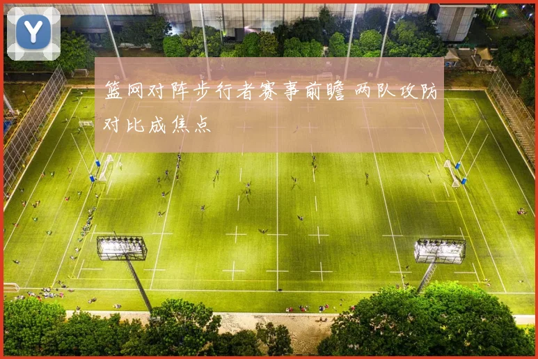 篮网对阵步行者赛事前瞻 两队攻防对比成焦点