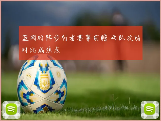 篮网对阵步行者赛事前瞻 两队攻防对比成焦点