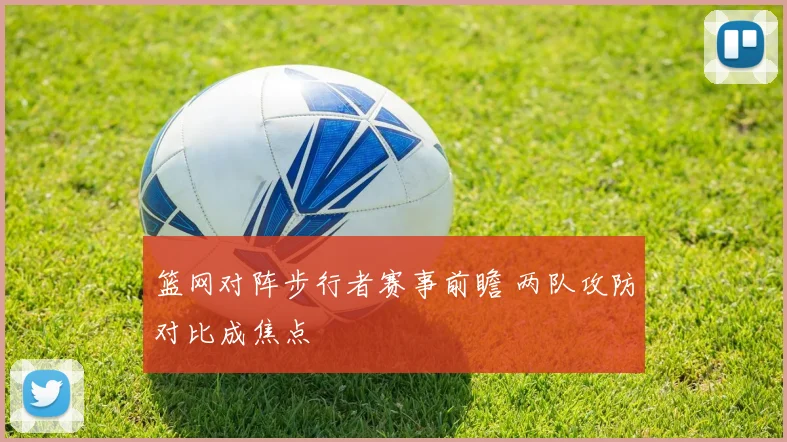 篮网对阵步行者赛事前瞻 两队攻防对比成焦点