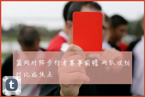 篮网对阵步行者赛事前瞻 两队攻防对比成焦点