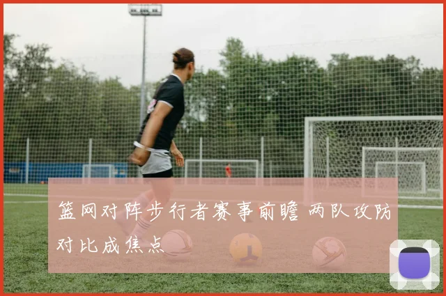 篮网对阵步行者赛事前瞻 两队攻防对比成焦点
