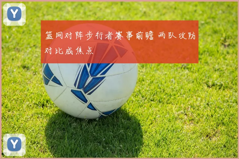 篮网对阵步行者赛事前瞻 两队攻防对比成焦点
