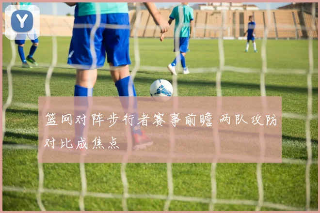 篮网对阵步行者赛事前瞻 两队攻防对比成焦点