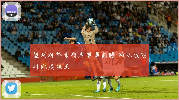 篮网对阵步行者赛事前瞻 两队攻防对比成焦点