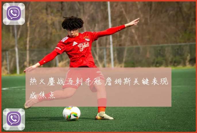 热火鏖战马刺夺冠 詹姆斯关键表现成焦点