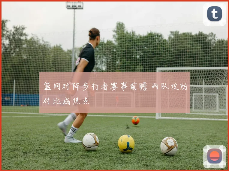 篮网对阵步行者赛事前瞻 两队攻防对比成焦点