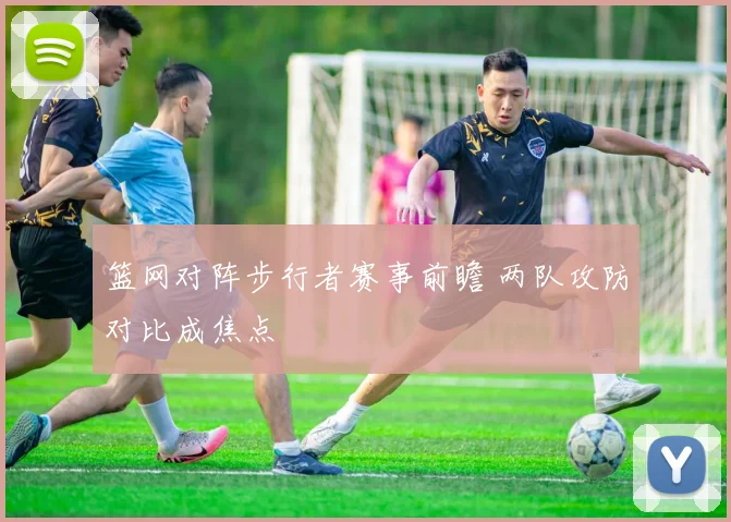 篮网对阵步行者赛事前瞻 两队攻防对比成焦点