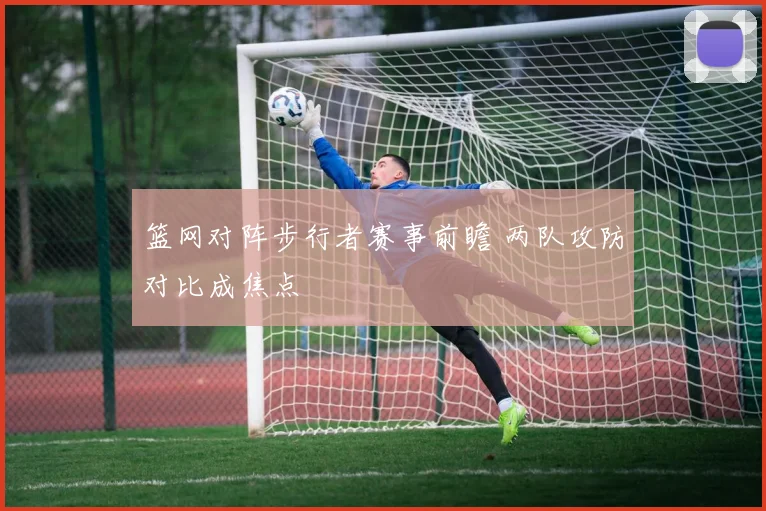 篮网对阵步行者赛事前瞻 两队攻防对比成焦点