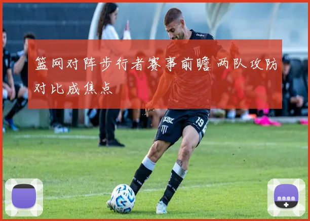 篮网对阵步行者赛事前瞻 两队攻防对比成焦点