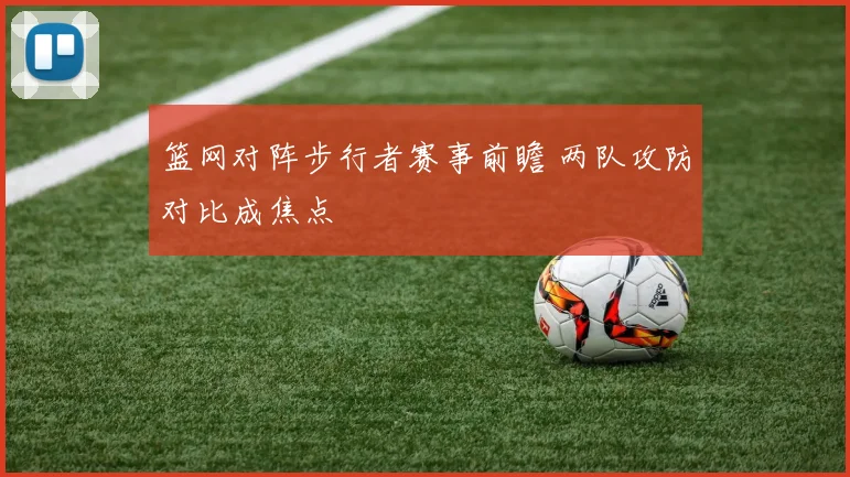 篮网对阵步行者赛事前瞻 两队攻防对比成焦点
