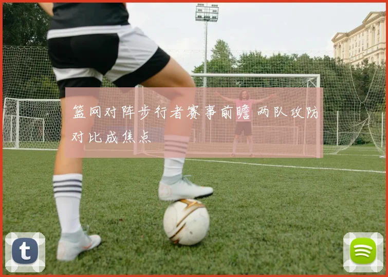 篮网对阵步行者赛事前瞻 两队攻防对比成焦点