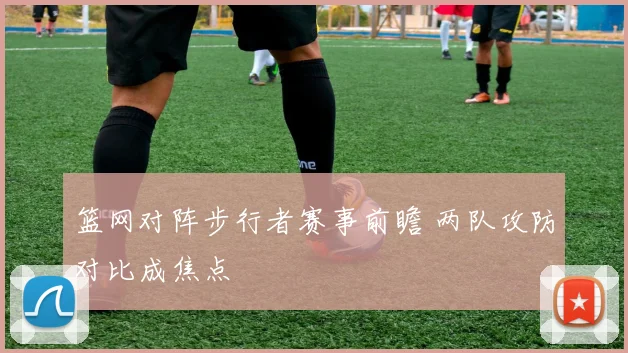 篮网对阵步行者赛事前瞻 两队攻防对比成焦点