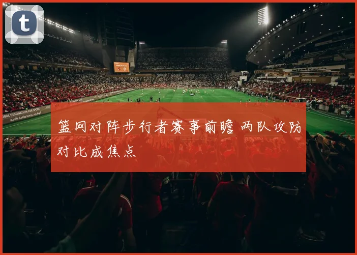 篮网对阵步行者赛事前瞻 两队攻防对比成焦点