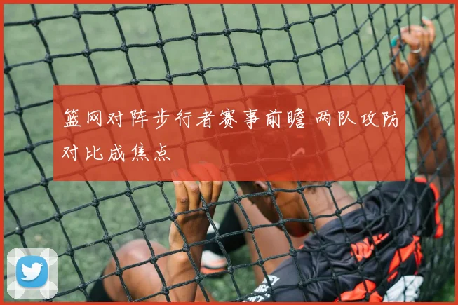 篮网对阵步行者赛事前瞻 两队攻防对比成焦点