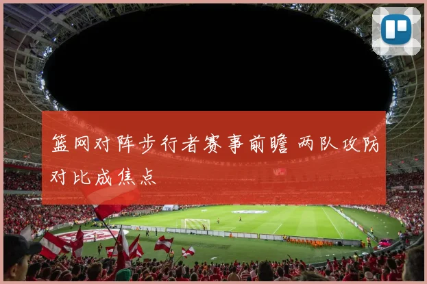 篮网对阵步行者赛事前瞻 两队攻防对比成焦点