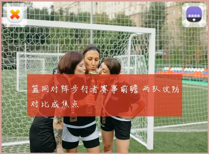 篮网对阵步行者赛事前瞻 两队攻防对比成焦点