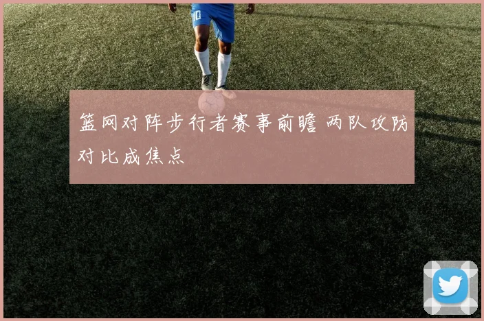 篮网对阵步行者赛事前瞻 两队攻防对比成焦点