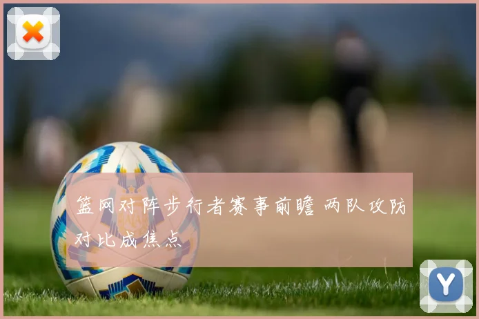 篮网对阵步行者赛事前瞻 两队攻防对比成焦点