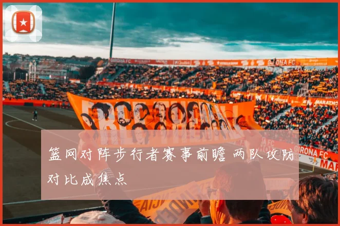篮网对阵步行者赛事前瞻 两队攻防对比成焦点