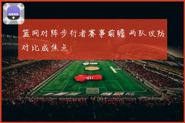 篮网对阵步行者赛事前瞻 两队攻防对比成焦点