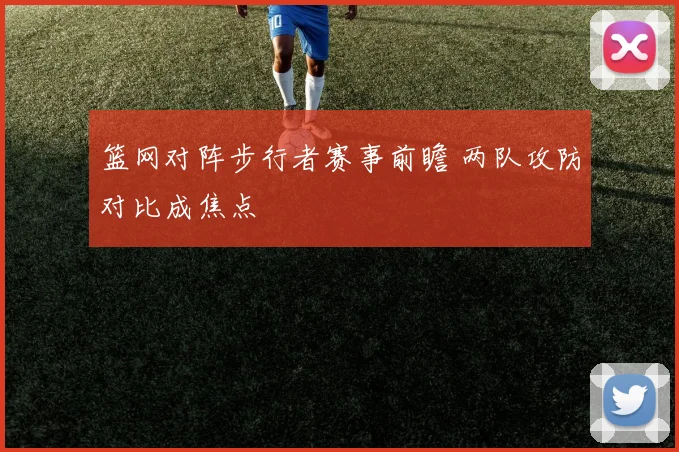 篮网对阵步行者赛事前瞻 两队攻防对比成焦点