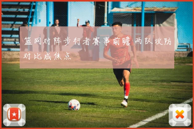 篮网对阵步行者赛事前瞻 两队攻防对比成焦点