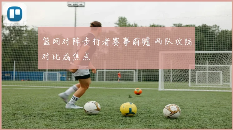 篮网对阵步行者赛事前瞻 两队攻防对比成焦点