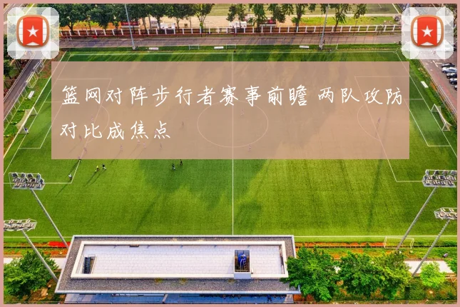 篮网对阵步行者赛事前瞻 两队攻防对比成焦点