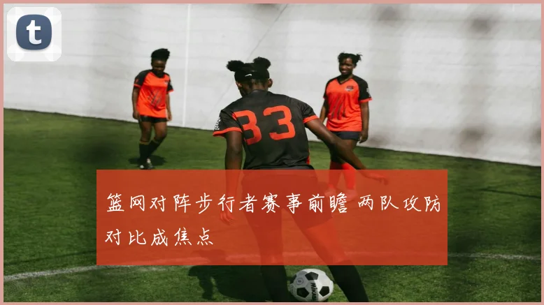 篮网对阵步行者赛事前瞻 两队攻防对比成焦点