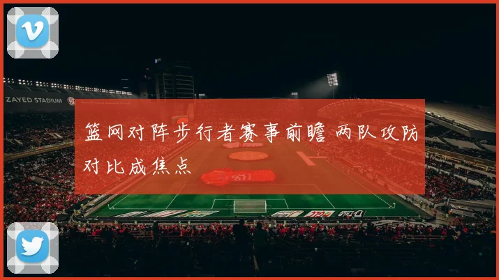 篮网对阵步行者赛事前瞻 两队攻防对比成焦点
