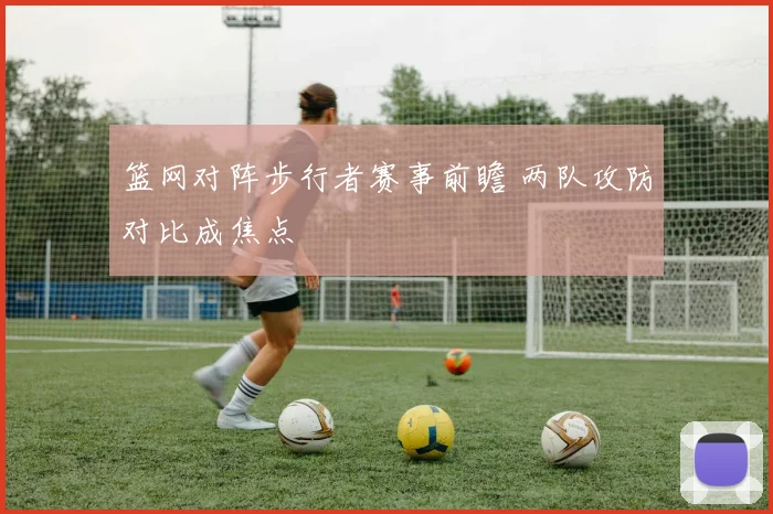 篮网对阵步行者赛事前瞻 两队攻防对比成焦点