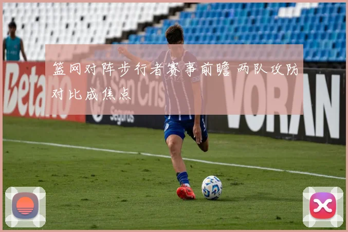篮网对阵步行者赛事前瞻 两队攻防对比成焦点