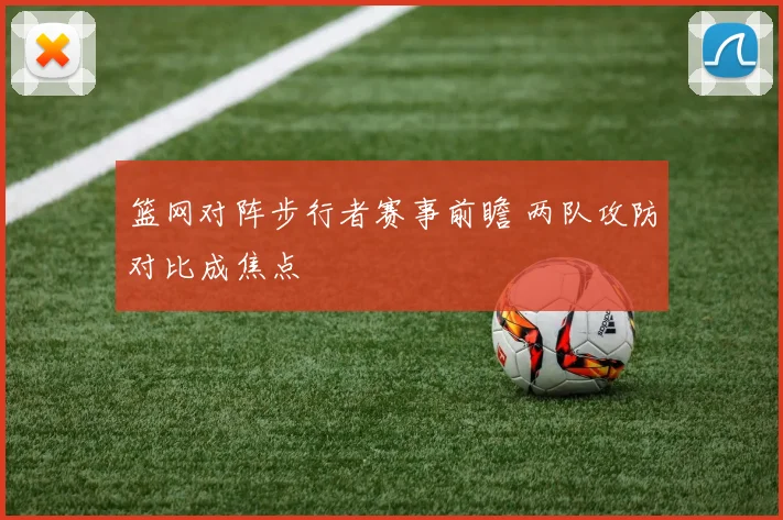 篮网对阵步行者赛事前瞻 两队攻防对比成焦点