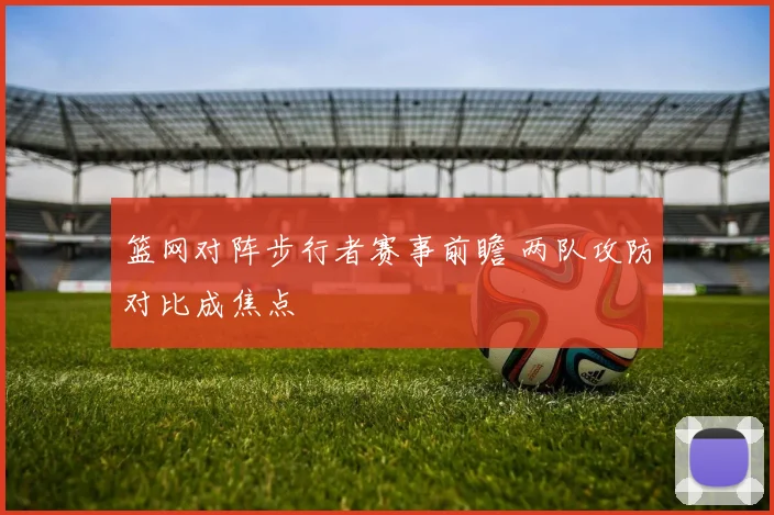 篮网对阵步行者赛事前瞻 两队攻防对比成焦点