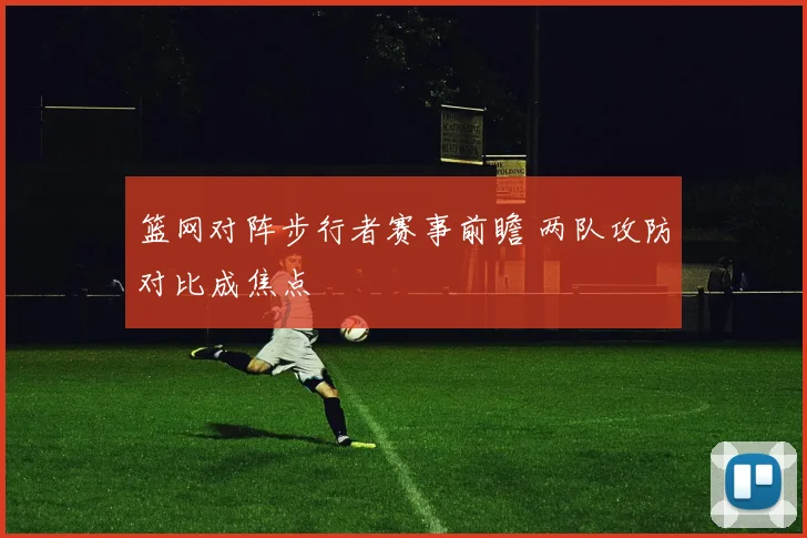 篮网对阵步行者赛事前瞻 两队攻防对比成焦点