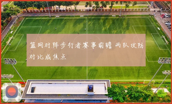 篮网对阵步行者赛事前瞻 两队攻防对比成焦点