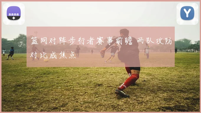 篮网对阵步行者赛事前瞻 两队攻防对比成焦点