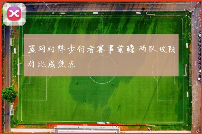篮网对阵步行者赛事前瞻 两队攻防对比成焦点