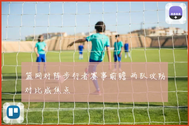 篮网对阵步行者赛事前瞻 两队攻防对比成焦点