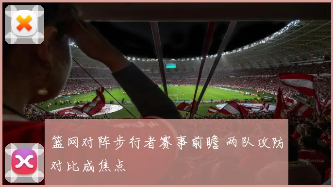 篮网对阵步行者赛事前瞻 两队攻防对比成焦点