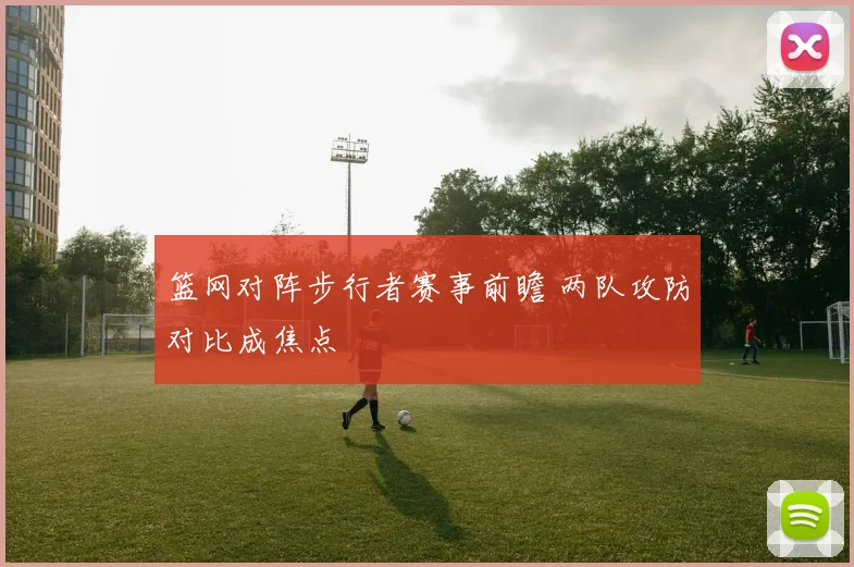 篮网对阵步行者赛事前瞻 两队攻防对比成焦点