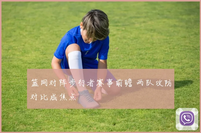 篮网对阵步行者赛事前瞻 两队攻防对比成焦点