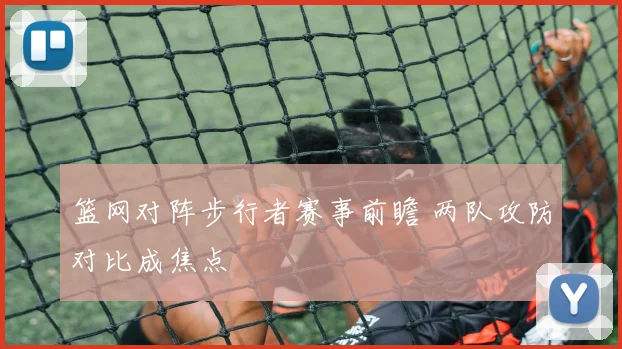篮网对阵步行者赛事前瞻 两队攻防对比成焦点