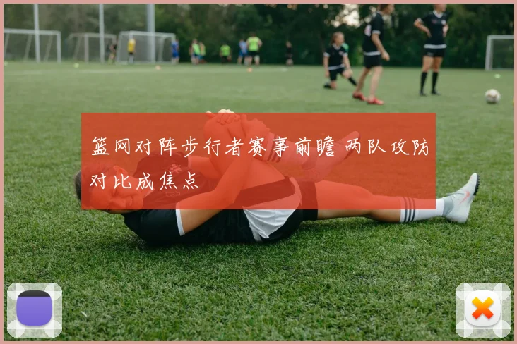 篮网对阵步行者赛事前瞻 两队攻防对比成焦点