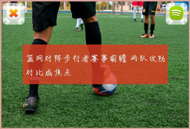 篮网对阵步行者赛事前瞻 两队攻防对比成焦点