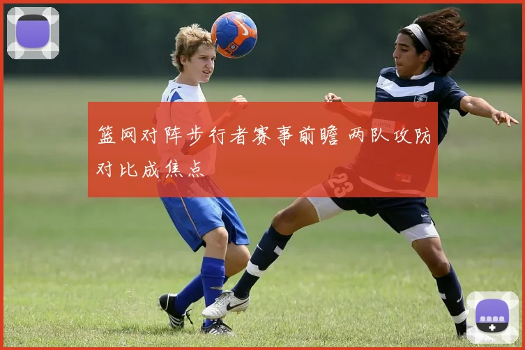 篮网对阵步行者赛事前瞻 两队攻防对比成焦点