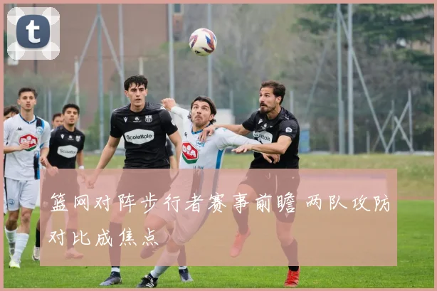 篮网对阵步行者赛事前瞻 两队攻防对比成焦点