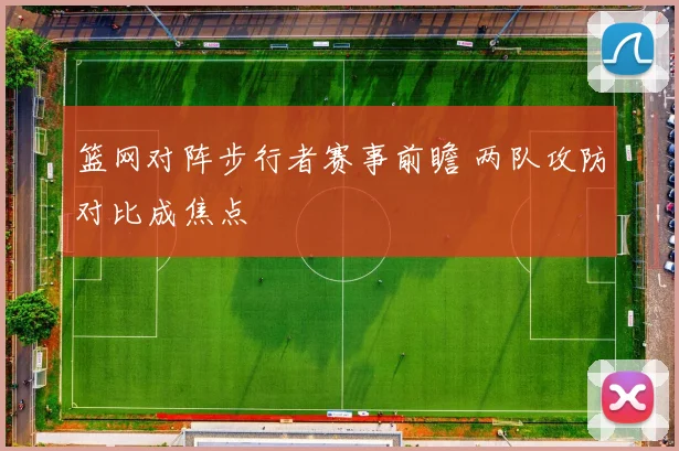 篮网对阵步行者赛事前瞻 两队攻防对比成焦点
