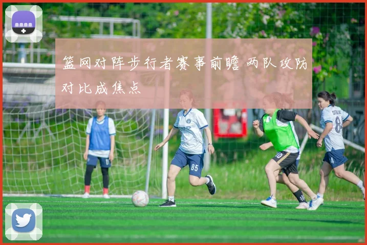 篮网对阵步行者赛事前瞻 两队攻防对比成焦点